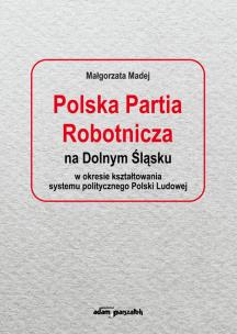Okładka książki Polska Partia Robotnicza na Dolnym Śląsku w okresie kształtowania systemu politycznego Polski Ludowe