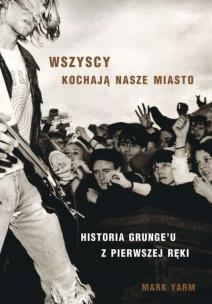 Okładka książki WSZYSCY KOCHAJĄ NASZE MIASTO HISTORIA GRUNGEU Z PIERWSZEJ RĘKI