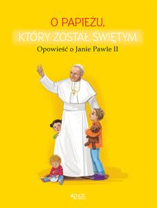 Okładka książki O PAPIEŻU KTÓRY ZOSTAŁ ŚWIĘTYM OPOWIEŚĆ O JANIE PAWLE II