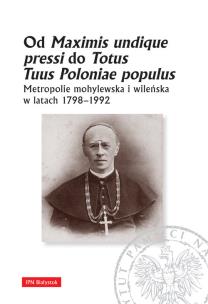 Okładka książki OD MAXIMIS UNDIQUE PRESSI DO TOTUS TUUS POLONIAE POPULUS METROPOLIE MOHYLEWSKA I WILEŃSKA W LATACH 1798-1992