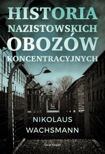 Historia nazistowskich obozów koncentracyjnych. Autor: Nikolaus Wachsmann, Maciej Antosiewicz. Multiszop.pl Okładka książki Historia nazistowskich obozów koncentracyjnych