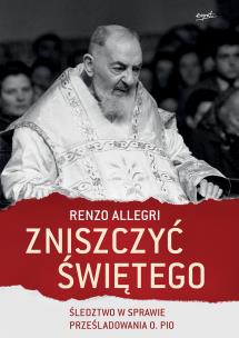 Okładka książki ZNISZCZYĆ ŚWIĘTEGO ŚLEDZTWO W SPRAWIE PRZEŚLADOWANIA OJCA PIO
