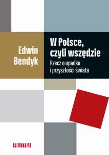 W Polsce czyli wszędzie Rzecz o upadku i przyszłości świata. Autor: Bendyk Edwin. Multiszop.pl Okładka książki W Polsce czyli wszędzie Rzecz o upadku i przyszłości świata