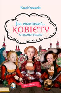 Jak przetrwać... Kobiety w dawnej Polsce. Autor: KAROL OSSOWSKI. Multiszop.pl Okładka książki Jak przetrwać... Kobiety w dawnej Polsce