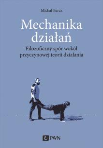 Mechanika działań. Filozoficzny spór wokół przyczynowej teorii działania. Autor: MICHAŁ BARCZAK. Multiszop.pl Okładka książki Mechanika działań. Filozoficzny spór wokół przyczynowej teorii działania