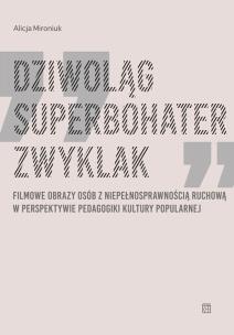 Okładka książki Dziwoląg, superbohater, zwyklak. Filmowe obrazy osób z niepełnosprawnością ruchową w perspektywie pedagogiki kultury popularnej