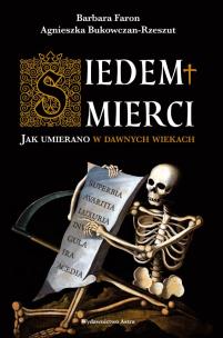 Siedem śmierci. Jak umierano w dawnych wiekach. Autor: AGNIESZKA BUKOWCZAN-RZESZUT, Faron Barbara. Multiszop.pl Okładka książki Siedem śmierci. Jak umierano w dawnych wiekach