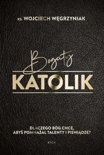 Okładka książki Bogaty katolik. Dlaczego Bóg chce, abyś pomnażał talenty i pieniądze?