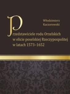 Okładka książki Przedstawiciele rodu Orzelskich w elicie poselskiej Rzeczypospolitej w latach 1573-1652