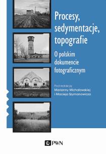 Procesy, sedymentacje, topografie.. O polskim dokumencie fotograficznym. Autor: Michałowska Marianna, Maciej Szymanowicz (ilustr.). Multiszop.pl Okładka książki Procesy, sedymentacje, topografie.. O polskim dokumencie fotograficznym