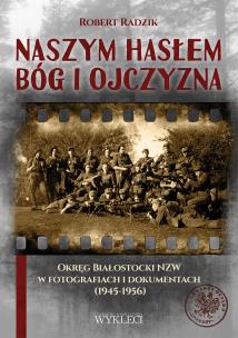Okładka książki Naszym hasłem Bóg i Ojczyzna. Okręg Białostocki NZW w fotografiach i dokumentach (1945-1956)