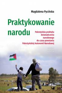 Okładka książki Praktykowanie narodu. Palestyńska praktyka doświadczenia narodowego do czasu powstania Palestyńskiej Autonomii Narodowej