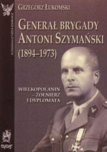 Okładka książki Generał brygady Antoni Szymański (1894-1973). Wielkopolanin - żołnierz i dyplomata