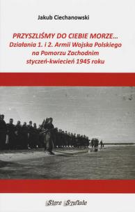 Okładka książki Przyszlimy do Ciebie morze Działania 1. i 2. Armii Wojska Polskiego na Pomorzu Zachodnim