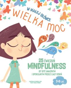 Okładka książki W małej główce WIELKA MOC. 25 ćwiczeń MINDFULNESS by być uważnym i spokojnym przez cały dzień.