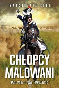 Chłopcy malowani. Nasłynniejsi polscy kawalerzyści. Autor: prof. UŁ dr hab. Małgorzata Król. Multiszop.pl Okładka książki Chłopcy malowani. Nasłynniejsi polscy kawalerzyści