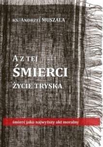 A z tej śmierci życie tryska. Autor: ks. Andrzej Muszala. Multiszop.pl Okładka książki A z tej śmierci życie tryska