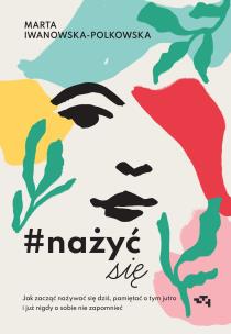 Nażyć się. Jak zacząć nażywać się od dziś, pamiętać o tym jutro i już nigdy o sobie nie zapomnieć. Autor: Marta Iwanowska Polkowska. Multiszop.pl Okładka książki Nażyć się. Jak zacząć nażywać się od dziś, pamiętać o tym jutro i już nigdy o sobie nie zapomnieć
