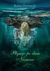 Płynąc po dnie Niemna. Autor: Pawłowski Robert. Multiszop.pl Okładka książki Płynąc po dnie Niemna