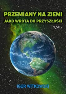 Przemiany na Ziemi jako wrota do przyszłości Część 2. Autor: Igor Witkowski. Multiszop.pl Okładka książki Przemiany na Ziemi jako wrota do przyszłości Część 2