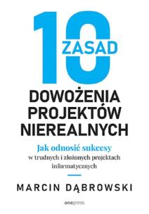 Okładka książki 10 zasad dowożenia projektów nierealnych. Jak odnosić sukcesy w trudnych i złożonych projektach informatycznych