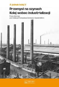 A jednak kolej Tom V Przemysł na szynach Kolej wobec industrializacji. Autor: red. Przemysław Dominas, Dawid Kellera. Multiszop.pl Okładka książki A jednak kolej Tom V Przemysł na szynach Kolej wobec industrializacji
