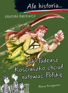 Okładka książki Ale historia… Jak Tadeusz Kościuszko chciał ratować Polskę