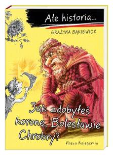 Ale historia... Jak zdobyłeś koronę, Bolesławie.... Autor: Grażyna Bąkiewicz, Nowicki Artur. Multiszop.pl Okładka książki Ale historia... Jak zdobyłeś koronę, Bolesławie...