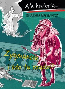 Ale historia Zygmuncie, i kto tu rządzi?. Autor: Grażyna Bąkiewicz, Nowicki Artur. Multiszop.pl Okładka książki Ale historia Zygmuncie, i kto tu rządzi?