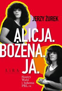 Alicja. Bożena. Ja. Siostry Wahl i bohema PRL-u. Autor: Żurek Jerzy. Multiszop.pl Okładka książki Alicja. Bożena. Ja. Siostry Wahl i bohema PRL-u