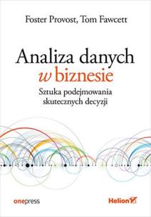 Analiza danych w biznesie. Sztuka podejmowania skutecznych decyzji. Autor: Foster Provost, Tom Fawcett. Multiszop.pl Okładka książki Analiza danych w biznesie. Sztuka podejmowania skutecznych decyzji