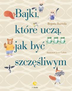 Bajki, które uczą, jak być szczęśliwym. Autor: Ibarrola Begona. Multiszop.pl Okładka książki Bajki, które uczą, jak być szczęśliwym