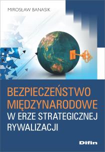Bezpieczeństwo międzynarodowe w erze strategicznej rywalizacji. Autor: Banasik Mirosław. Multiszop.pl Okładka książki Bezpieczeństwo międzynarodowe w erze strategicznej rywalizacji