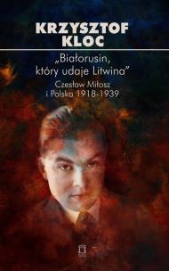 „Białorusin, który udaje Litwina”. Czesław Miłosz i Polska 1918-1939. Autor: Kloc Krzysztof. Multiszop.pl Okładka książki „Białorusin, który udaje Litwina”. Czesław Miłosz i Polska 1918-1939