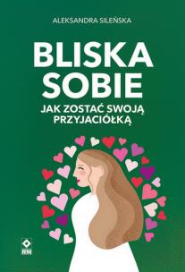 Bliska sobie. Jak zostać swoją przyjaciółką. Autor: Aleksandra Sileńska. Multiszop.pl Okładka książki Bliska sobie. Jak zostać swoją przyjaciółką