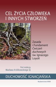 Cel życia człowieka i innych stworzeń. Zasada i Fundament Ćwiczeń duchowych św. Ignacego Loyoli. Autor: Wacław Królikowski SJ. Multiszop.pl Okładka książki Cel życia człowieka i innych stworzeń. Zasada i Fundament Ćwiczeń duchowych św. Ignacego Loyoli