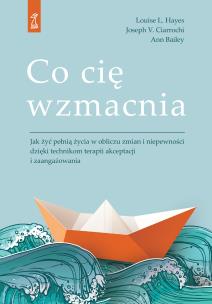 Okładka książki Co cię wzmacnia. Jak żyć pełnią życia w obliczu zmian i niepewności dzięki technikom terapii akceptacji i zaangażowania