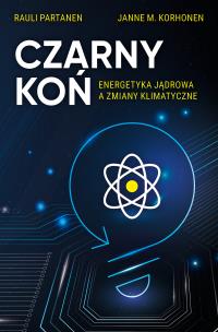 Czarny Koń. Energetyka jądrowa a zmiany klimatyczne. Autor: Partanen Rauli, JANNE M. KORHONEN. Multiszop.pl Okładka książki Czarny Koń. Energetyka jądrowa a zmiany klimatyczne