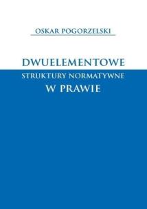 Dwuelementowe struktury normatywne w prawie. Autor: Oskar Pogorzelski. Multiszop.pl Okładka książki Dwuelementowe struktury normatywne w prawie