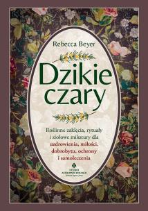 Okładka książki Dzikie czary. Roślinne zaklęcia, rytuały i ziołowe mikstury dla uzdrowienia, miłości, dobrobytu, ochrony i samoleczenia