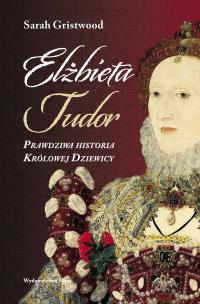 Okładka książki Elżbieta Tudor. Prawdziwa historia Królowej...
