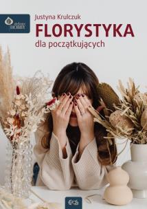 Florystyka dla początkujących wyd. 2. Autor: Justyna Krulczuk. Multiszop.pl Okładka książki Florystyka dla początkujących wyd. 2