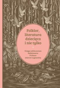 Okładka książki Folklor, literatura dziecięca i nie tylko. Księga jubileuszowa dedykowana profesor Jolancie Ługowskiej
