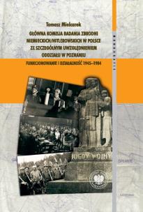 Okładka książki Główna Komisja Badania Zbrodni Niemieckich/Hitlerowskich w Polsce ze szczególnym uwzględnieniem oddziału w Poznaniu. Funkcjonowanie i działalność 1945–1984