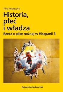 Okładka książki Historia, płeć i władza. Rzecz o piłce nożnej w Hiszpanii 3