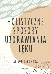 Holistyczne sposoby uzdrawiania lęku. Autor: Seponara Alison. Multiszop.pl Okładka książki Holistyczne sposoby uzdrawiania lęku