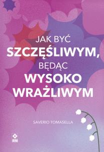 Jak być szczęśliwym będąc wysoko wrażliwym. Autor: Saverio Tomasella. Multiszop.pl Okładka książki Jak być szczęśliwym będąc wysoko wrażliwym