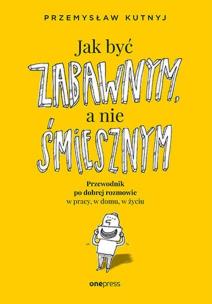Jak być zabawnym, a nie śmiesznym. Przewodnik po dobrej rozmowie w pracy, w domu, w życiu. Autor: Kutnyj Przemysław. Multiszop.pl Okładka książki Jak być zabawnym, a nie śmiesznym. Przewodnik po dobrej rozmowie w pracy, w domu, w życiu