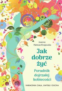 Jak dobrze żyć. Poradnik dojrzałej kobiecości. Harmonia ciała, umysłu i ducha. Autor: Hetman-Krajewska Joanna. Multiszop.pl Okładka książki Jak dobrze żyć. Poradnik dojrzałej kobiecości. Harmonia ciała, umysłu i ducha