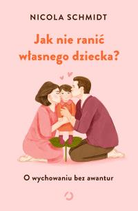Jak nie ranić własnego dziecka? w.2. Autor: Nicola Schmidt, Ewa Kochanowska. Multiszop.pl Okładka książki Jak nie ranić własnego dziecka? w.2